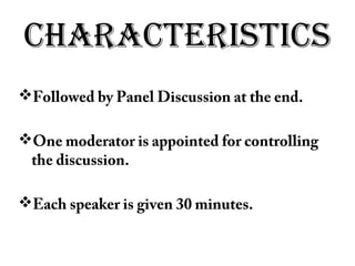 CHARACTERISTICS
Followed by Panel Discussion at the end.
One moderator is appointed for controlling
the discussion.
Each speaker is given 30 minutes.
 