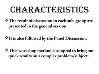 CHARACTERISTICS
The result of discussion in each sub-group are
presented in the general session.
It is also followed by the Panel Discussion.
This workshop method is adopted to bring out
quick results on a complex problem/subject.
 