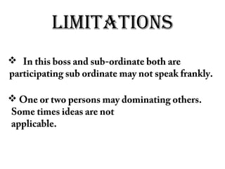 LIMITATIONS
 In this boss and sub-ordinate both are
participating sub ordinate may not speak frankly.
 One or two persons may dominating others.
Some times ideas are not
applicable.
 