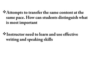 Attempts to transfer the same content at the
same pace. How can students distinguish what
is most important
Instructor need to learn and use effective
writing and speaking skills
 