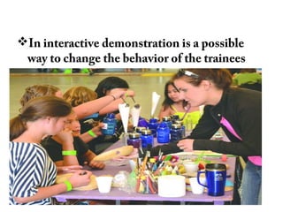 In interactive demonstration is a possible
way to change the behavior of the trainees
 