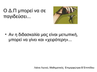 Λιάνα Λιγνού, Μαθηματικός Eπιμορφώτρια Β΄Επιπέδου
Ο Δ.Π μπορεί να σε
παγιδεύσει...
• Αν η διδασκαλία μας είναι μετωπική,
μπορεί να γίνει και «χειρότερη»...
 