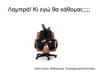 Λιάνα Λιγνού, Μαθηματικός Eπιμορφώτρια Β΄Επιπέδου
Λαμπρά! Κι εγώ θα κάθομαι;;;;;
 