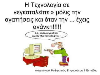 Λιάνα Λιγνού, Μαθηματικός Eπιμορφώτρια Β΄Επιπέδου
Η Τεχνολογία σε
«εγκαταλείπει» μόλις την
αγαπήσεις και όταν την ... έχεις
ανάγκη!!!!!
 