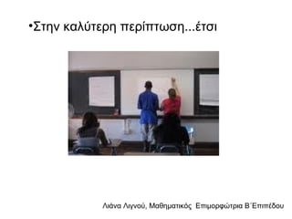 Λιάνα Λιγνού, Μαθηματικός Eπιμορφώτρια Β΄Επιπέδου
•Στην καλύτερη περίπτωση...έτσι
 