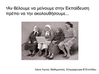 Λιάνα Λιγνού, Μαθηματικός Eπιμορφώτρια Β΄Επιπέδου
•Αν θέλουμε να μείνουμε στην Εκπαίδευση
πρέπει να την ακολουθήσουμε...
 