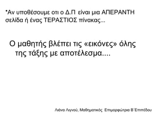 Λιάνα Λιγνού, Μαθηματικός Eπιμορφώτρια Β΄Επιπέδου
•Αν υποθέσουμε οτι ο Δ.Π είναι μια ΑΠΕΡΑΝΤΗ
σελίδα ή ένας ΤΕΡΑΣΤΙΟΣ πίνακας...
Ο μαθητής βλέπει τις «εικόνες» όλης
της τάξης με αποτέλεσμα....
 