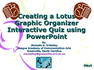 Creating a Lotus Graphic Organizer Interactive Quiz using PowerPoint By  Michelle A. O’Malley League Academy of Communication Arts Greenville, South Carolina [email_address] Next 