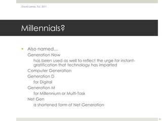 Millennials?Also named…Generation Nowhas been used as well to reflect the urge for instant-gratification that technology has impartedComputer GenerationGeneration Dfor DigitalGeneration Mfor Millennium or Multi-TaskNet Gen	a shortened form of Net GenerationDavid Lamas, TLU, 201122