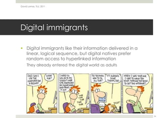 Digital immigrantsDigital immigrants like their information delivered in a linear, logical sequence, but digital natives prefer random access to hyperlinked informationThey already entered the digital world as adultsDavid Lamas, TLU, 201124