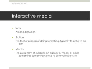 Interactive mediaInterAmong, betweenActionThe fact or process of doing something, typically to achieve an aim MediaThe plural form of medium, an agency or means of doing something, something we use to communicate withDavid Lamas, TLU, 20118