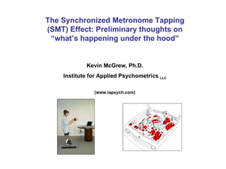 The Synchronized Metronome Tapping (SMT) Effect: Preliminary thoughts on “what’s happening under the hood” Kevin McGrew, Ph.D. Institute for Applied Psychometrics  LLC (www.iapsych.com) 