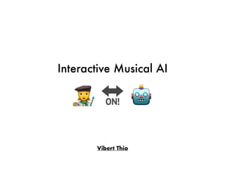 Interactive Musical AI
! 🔛 🤖
Vibert Thio
 