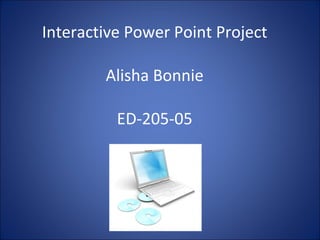 Interactive Power Point Project Alisha Bonnie ED-205-05 