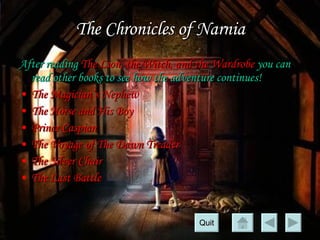 The Chronicles of Narnia After reading  The Lion, the Witch, and the Wardrobe   you can read other books to see how the adventure continues! The Magician’s Nephew The Horse and His Boy Prince Caspian The Voyage of The Dawn Treader The Silver Chair The Last Battle Quit 