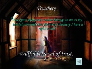 Treachery “ You know that every traitor belongs to me as my lawful prey and that for every treachery I have a right to kill.” Willful betrayal of trust. 
