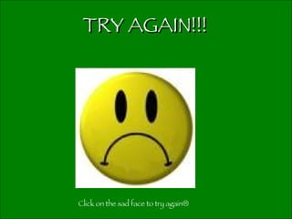 TRY AGAIN!!! Click on the sad face to try again 