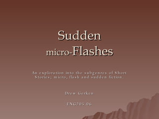 Sudden micro- Flashes An exploration into the subgenres of Short Stories; micro, flash and sudden fiction. Drew Gerken ENG205.06 