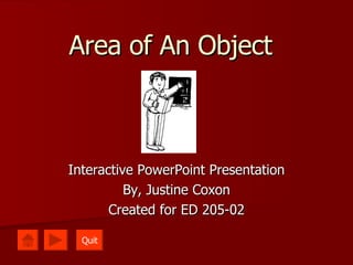 Area of An Object Interactive PowerPoint Presentation By, Justine Coxon Created for ED 205-02 Quit 