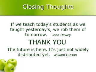 Closing Thoughts If we teach today's students as we taught yesterday's, we rob them of tomorrow.  John Dewey THANK YOU   The future is here. It's just not widely distributed yet.  William Gibson   