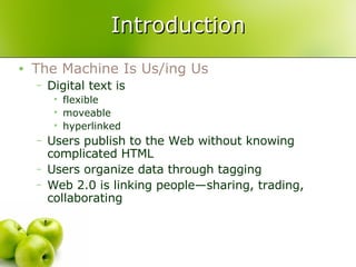 Introduction The Machine Is Us/ing Us Digital text is flexible moveable hyperlinked Users publish to the Web without knowing complicated HTML Users organize data through tagging Web 2.0 is linking people—sharing, trading, collaborating 