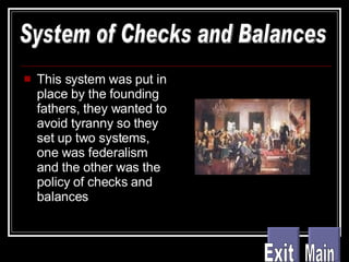 This system was put in place by the founding fathers, they wanted to avoid tyranny so they set up two systems, one was federalism and the other was the policy of checks and balances System of Checks and Balances Main Exit 