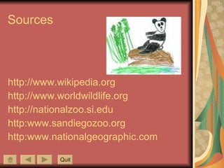 Sources http://www.wikipedia.org http://www.worldwildlife.org http://nationalzoo.si.edu http:www.sandiegozoo.org http:www.nationalgeographic.com Quit 