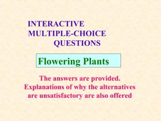 INTERACTIVE
MULTIPLE-CHOICE
QUESTIONS
Flowering Plants
The answers are provided.
Explanations of why the alternatives
are unsatisfactory are also offered
 