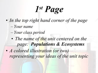 1 st  Page In the top right hand corner of the page Your name Your class period The name of the unit centered on the page:  Populations & Ecosystems A colored illustration (or two) representing your ideas of the unit topic 