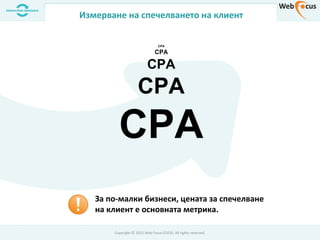 CPA
CPA
CPA
CPA
CPA
За по-малки бизнеси, цената за спечелване
на клиент е основната метрика.
Copyright © 2012 Web Focus EOOD. All rights reserved.
Измерване на спечелването на клиент
 
