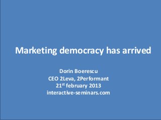 Marketing democracy has arrived
Dorin Boerescu
CEO 2Leva, 2Performant
21st february 2013
interactive-seminars.com
 