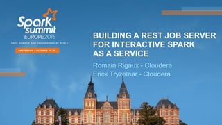 BUILDING A REST JOB SERVER 
FOR INTERACTIVE SPARK
AS A SERVICE
Romain Rigaux - Cloudera
Erick Tryzelaar - Cloudera
 