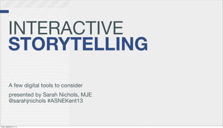INTERACTIVE
STORYTELLING
A few digital tools to consider
presented by Sarah Nichols, MJE
@sarahjnichols #ASNEKent13
Friday, September 13, 13
 