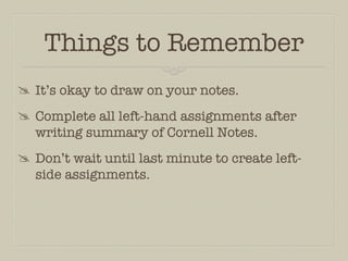 Things to Remember
 It’s okay to draw on your notes.
 Complete all left-hand assignments after
  writing summary of Cornell Notes.
 Don’t wait until last minute to create left-
  side assignments.
 