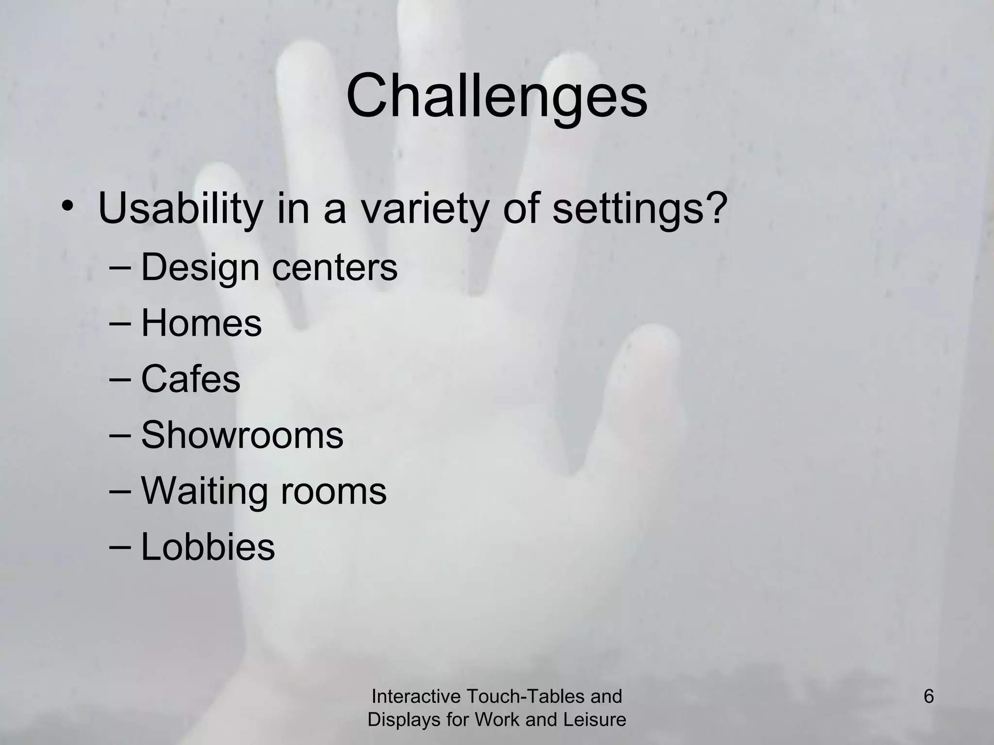 Challenges Usability in a variety of settings? Design centers Homes Cafes Showrooms Waiting rooms Lobbies Interactive Touch-Tables and Displays for Work and Leisure 