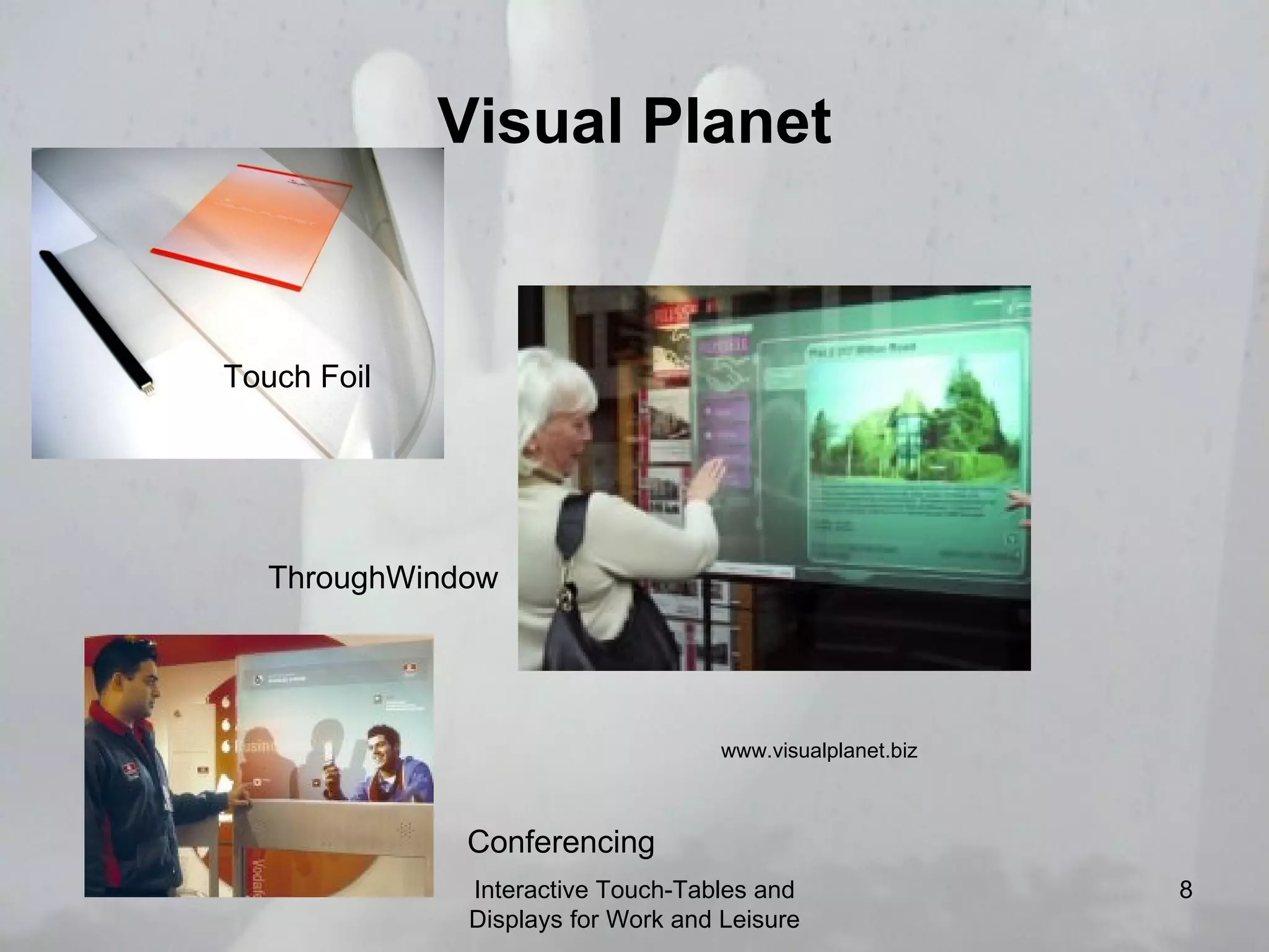 Visual Planet Interactive Touch-Tables and Displays for Work and Leisure Touch Foil ThroughWindow Conferencing www.visualplanet.biz 
