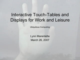 Interactive Touch-Tables and Displays for Work and Leisure Lynn Marentette March 26, 2007 Ubiquitous Computing 