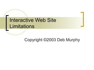 Interactive Web Site Limitations Copyright  ©2003 Deb Murphy 