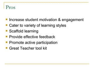 Pros Increase student motivation & engagement Cater to variety of learning styles Scaffold learning Provide effective feedback Promote active participation Great Teacher tool kit