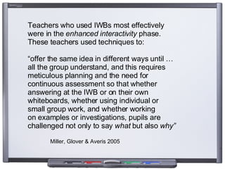 Teachers who used IWBs most effectively  were in the  enhanced interactivity  phase.  These teachers used techniques to:  ...