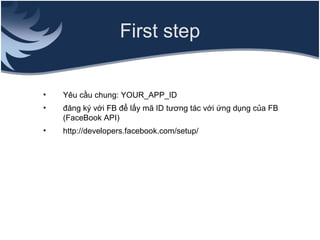 First step


•   Yêu cầu chung: YOUR_APP_ID
•   đăng ký với FB để lấy mã ID tương tác với ứng dụng của FB
    (FaceBook API)
•   http://developers.facebook.com/setup/
 