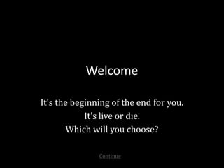 Welcome
It's the beginning of the end for you.
It's live or die.
Which will you choose?
Continue
 