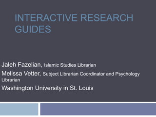 Interactive Research Guides Jaleh Fazelian, Islamic Studies Librarian Melissa Vetter, Subject Librarian Coordinator and Psychology Librarian Washington University in St. Louis 