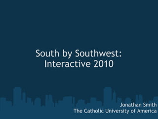 South by Southwest: Interactive 2010 Jonathan Smith The Catholic University of America 
