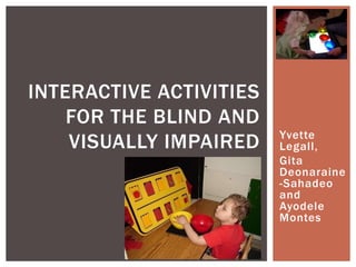 Yvette
Legall,
Gita
Deonaraine
-Sahadeo
and
Ayodele
Montes
INTERACTIVE ACTIVITIES
FOR THE BLIND AND
VISUALLY IMPAIRED
 