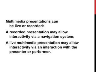 Multimedia presentations can
be live or recorded:
A recorded presentation may allow
interactivity via a navigation system;
A live multimedia presentation may allow
interactivity via an interaction with the
presenter or performer.
 