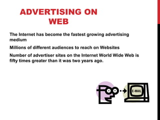 ADVERTISING ON
WEB
The Internet has become the fastest growing advertising
medium
Millions of different audiences to reach on Websites
Number of advertiser sites on the Internet World Wide Web is
fifty times greater than it was two years ago.
 