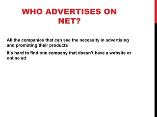 WHO ADVERTISES ON
NET?
All the companies that can see the necessity in advertising
and promoting their products
It’s hard to find one company that doesn’t have a website or
online ad
 
