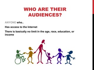 WHO ARE THEIR
AUDIENCES?
ANYONE who..
Has access to the Internet
There is basically no limit in the age, race, education, or
income
 