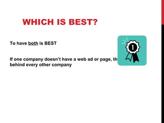 WHICH IS BEST?
To have both is BEST
If one company doesn’t have a web ad or page, they are
behind every other company
 